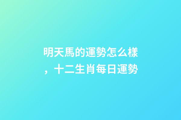 明天馬的運勢怎么樣，十二生肖每日運勢-第1張-觀點-玄機派