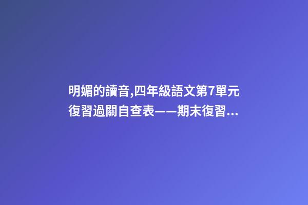 明媚的讀音,四年級語文(上)第7單元復習過關自查表——期末復習必備-第1張-觀點-玄機派