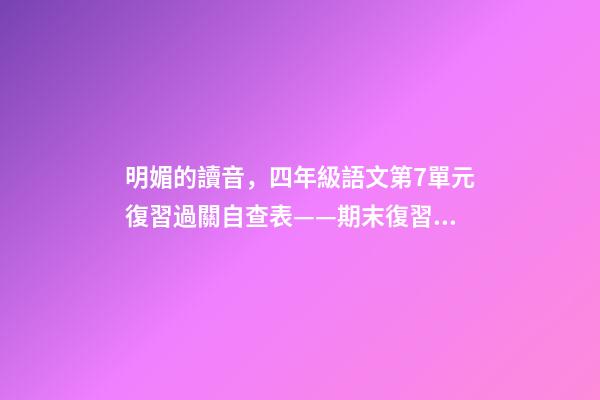 明媚的讀音，四年級語文(上)第7單元復習過關自查表——期末復習必備-第1張-觀點-玄機派