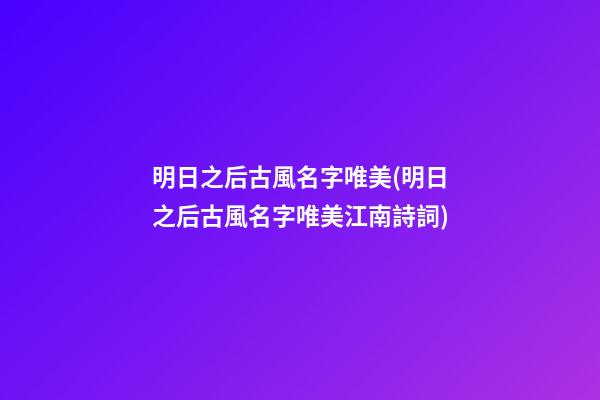 明日之后古風名字唯美(明日之后古風名字唯美江南詩詞)
