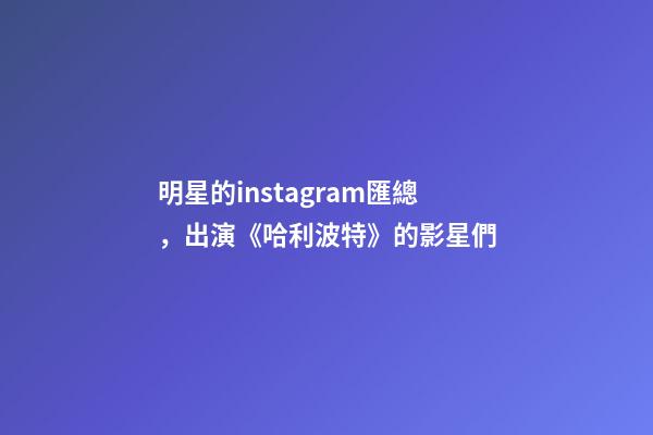 明星的instagram匯總，出演《哈利波特》的影星們-第1張-觀點-玄機派