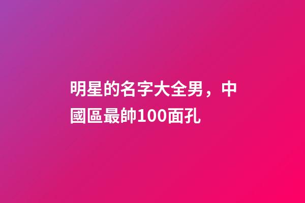 明星的名字大全男，中國區最帥100面孔