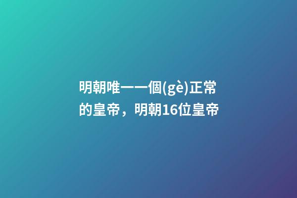 明朝唯一一個(gè)正常的皇帝，明朝16位皇帝