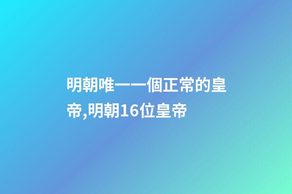 明朝唯一一個正常的皇帝,明朝16位皇帝-第1張-觀點-玄機派