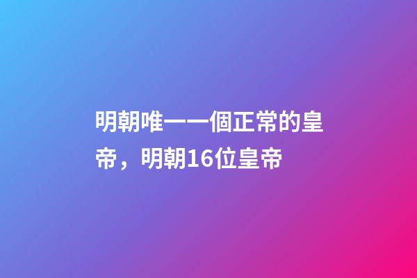 明朝唯一一個正常的皇帝，明朝16位皇帝