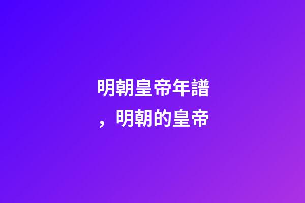 明朝皇帝年譜，明朝的皇帝(15)-第1張-觀點-玄機派