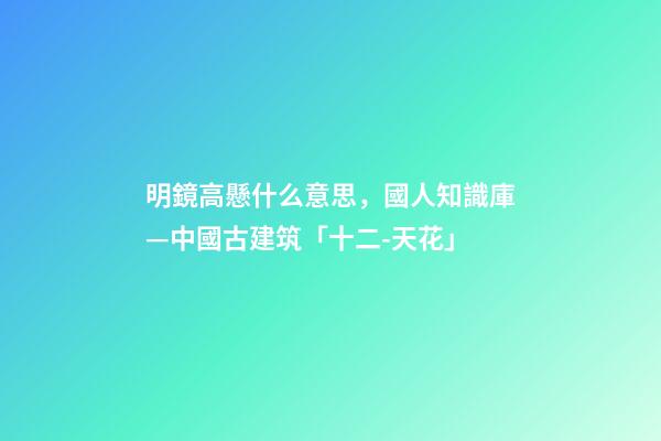 明鏡高懸什么意思，國人知識庫—中國古建筑「十二-天花」-第1張-觀點-玄機派
