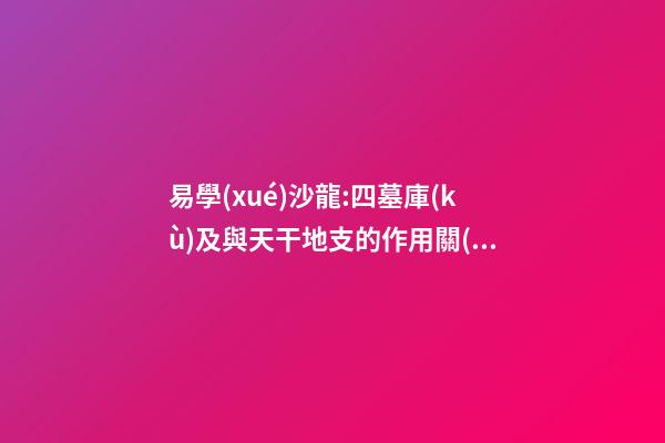 易學(xué)沙龍:四墓庫(kù)及與天干地支的作用關(guān)系