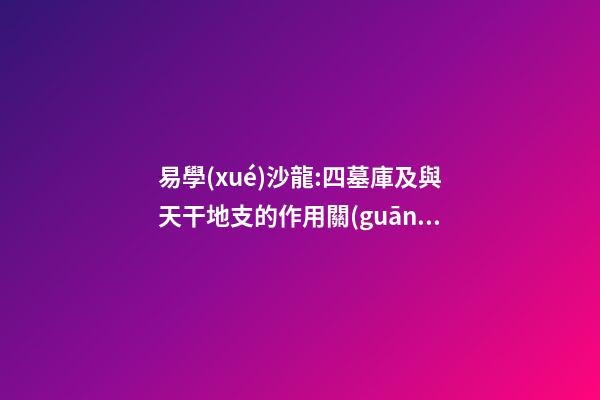 易學(xué)沙龍:四墓庫及與天干地支的作用關(guān)系