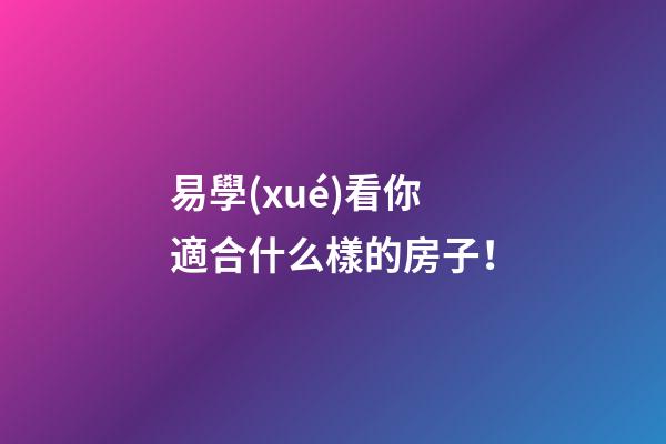 易學(xué)看你適合什么樣的房子！
