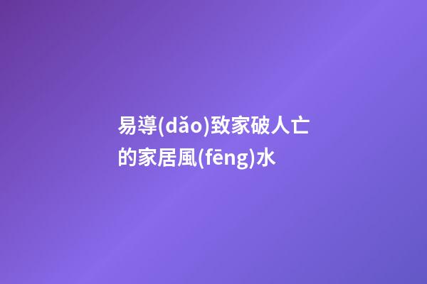 易導(dǎo)致家破人亡的家居風(fēng)水