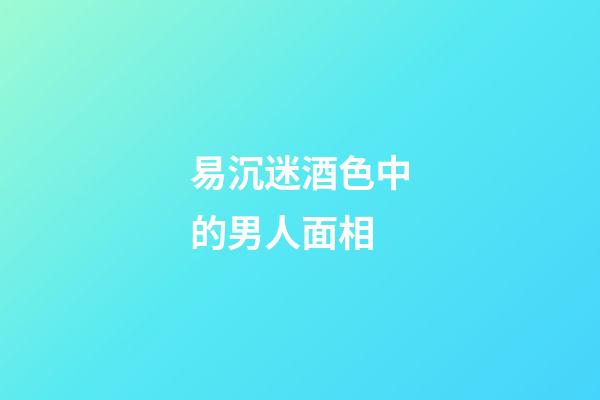 易沉迷酒色中的男人面相