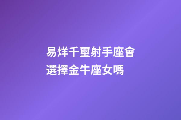 易烊千璽射手座會選擇金牛座女嗎-第1張-星座運勢-玄機派