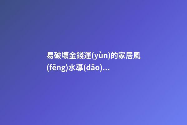 易破壞金錢運(yùn)的家居風(fēng)水導(dǎo)致不聚財(cái)