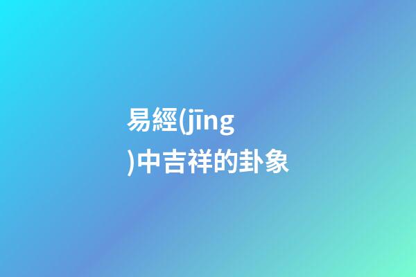 易經(jīng)中吉祥的卦象