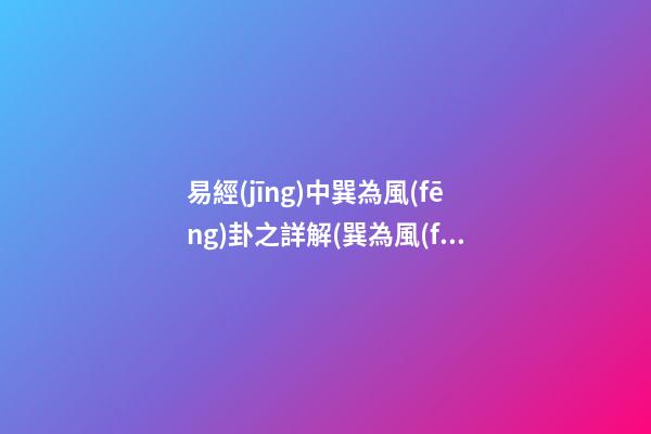 易經(jīng)中巽為風(fēng)卦之詳解(巽為風(fēng)卦詳解卜易居)