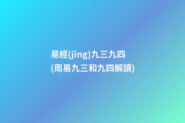 易經(jīng)九三九四(周易九三和九四解讀)