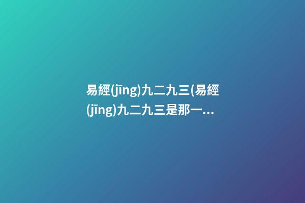 易經(jīng)九二九三(易經(jīng)九二九三是那一天)