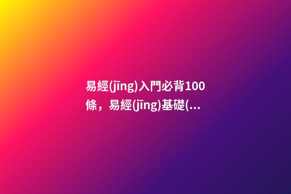 易經(jīng)入門必背100條，易經(jīng)基礎(chǔ)口訣-第1張-觀點-玄機派