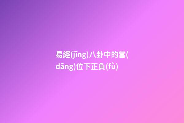 易經(jīng)八卦中的當(dāng)位下正負(fù)
