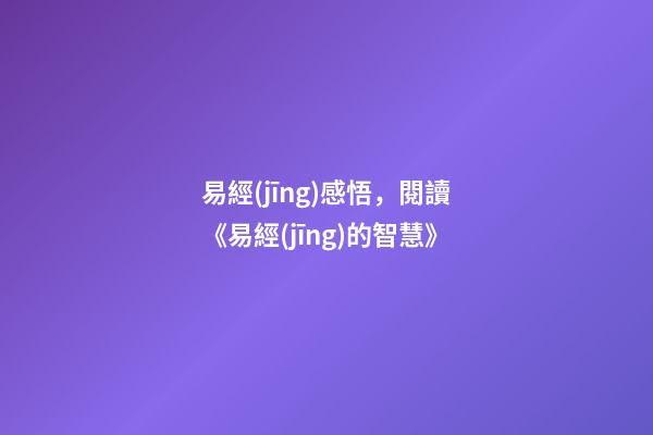 易經(jīng)感悟，閱讀《易經(jīng)的智慧》-第1張-觀點-玄機派