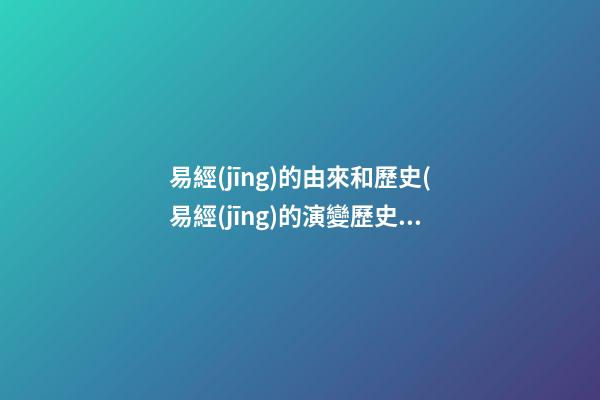 易經(jīng)的由來和歷史(易經(jīng)的演變歷史)