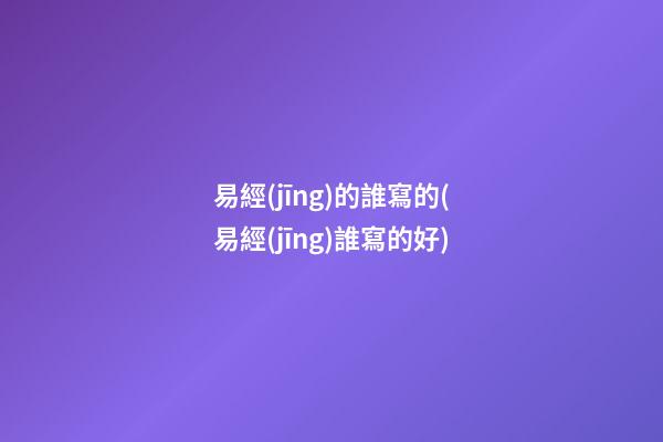 易經(jīng)的誰寫的(易經(jīng)誰寫的好)