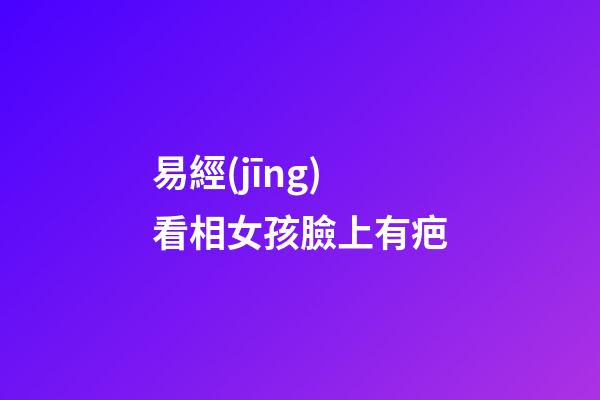 易經(jīng)看相女孩臉上有疤