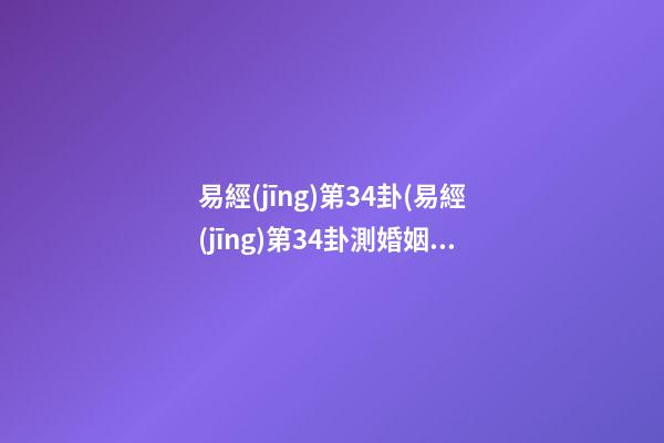 易經(jīng)第34卦(易經(jīng)第34卦測婚姻)