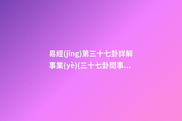 易經(jīng)第三十七卦詳解事業(yè)(三十七卦問事業(yè))