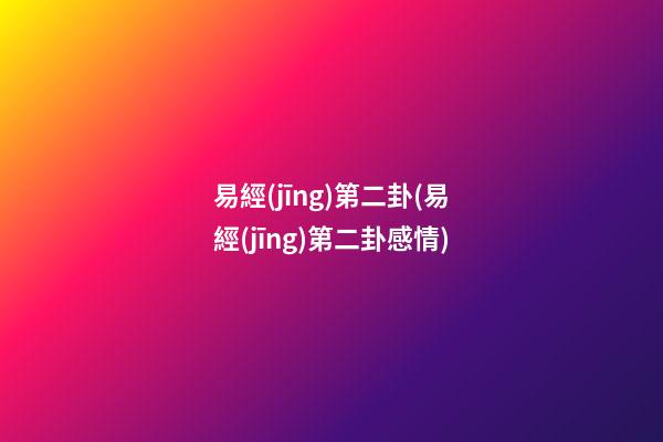 易經(jīng)第二卦(易經(jīng)第二卦感情)