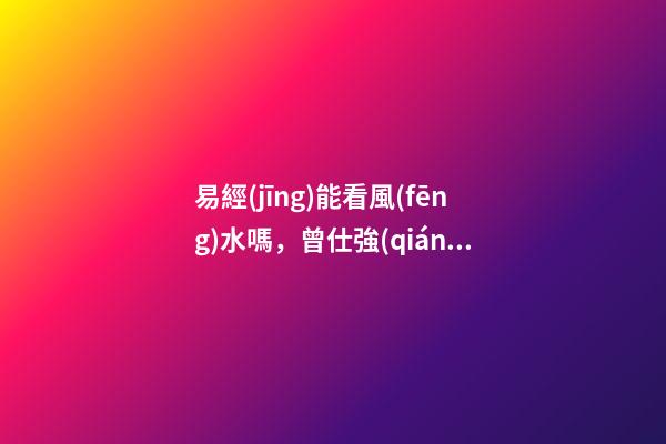 易經(jīng)能看風(fēng)水嗎，曾仕強(qiáng)《易經(jīng)》不只是算命看風(fēng)水-第1張-觀點(diǎn)-玄機(jī)派
