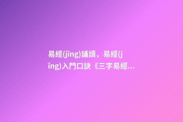 易經(jīng)誦讀，易經(jīng)入門口訣《三字易經(jīng)》喜歡易經(jīng)的朋友可收藏