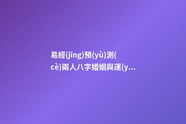 易經(jīng)預(yù)測(cè)兩人八字婚姻與運(yùn)勢(shì)