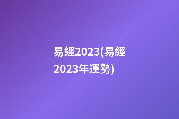 易經2023(易經2023年運勢)