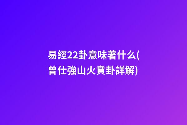 易經22卦意味著什么(曾仕強山火賁卦詳解)