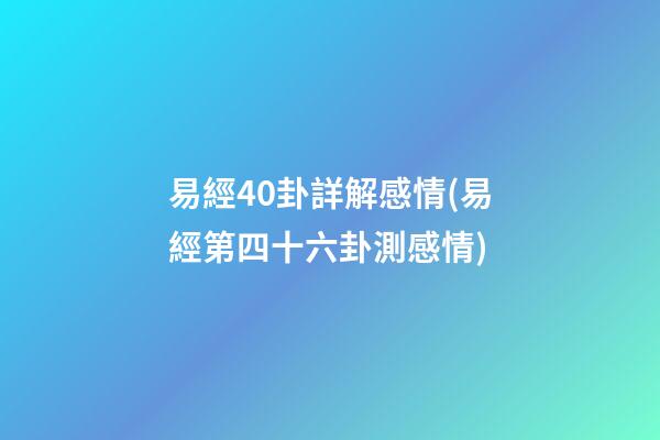 易經40卦詳解感情(易經第四十六卦測感情)