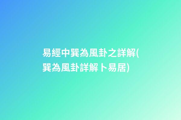 易經中巽為風卦之詳解(巽為風卦詳解卜易居)