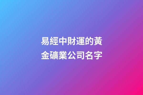 易經中財運的黃金礦業公司名字-第1張-公司起名-玄機派