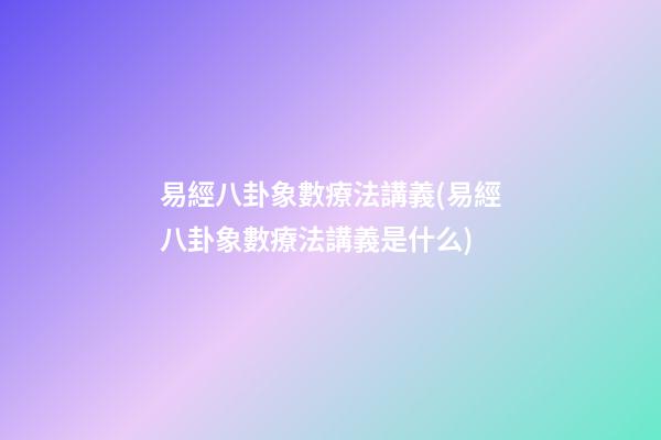 易經八卦象數療法講義(易經八卦象數療法講義是什么)