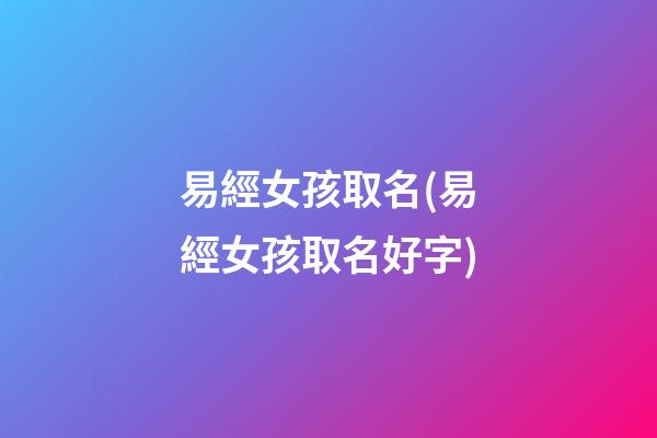 易經女孩取名(易經女孩取名好字)
