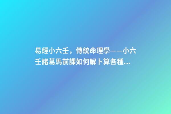 易經小六壬，傳統命理學——小六壬諸葛馬前課如何解卜算各種事情的卦辭