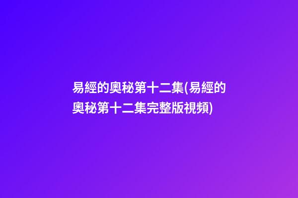 易經的奧秘第十二集(易經的奧秘第十二集完整版視頻)