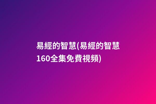 易經的智慧(易經的智慧160全集免費視頻)