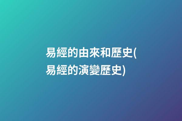 易經的由來和歷史(易經的演變歷史)