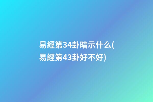 易經第34卦暗示什么(易經第43卦好不好)