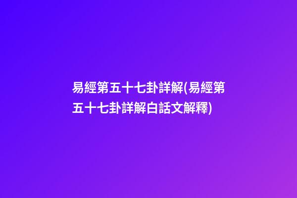 易經第五十七卦詳解(易經第五十七卦詳解白話文解釋)