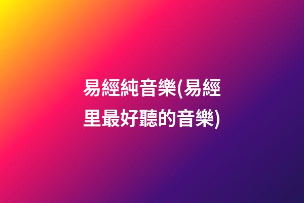 易經純音樂(易經里最好聽的音樂)