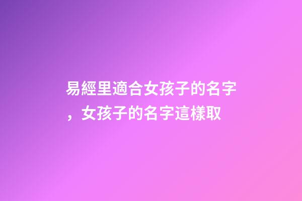 易經里適合女孩子的名字，女孩子的名字這樣取-第1張-公司起名-玄機派