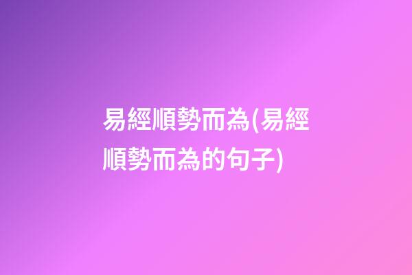 易經順勢而為(易經順勢而為的句子)